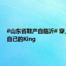 #山东省鞋产自临沂# 穿上它做自己的King