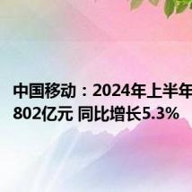 中国移动:2024年上半年净利润802亿元 同比增长5.3%