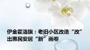 伊金霍洛旗：老旧小区改造“改”出惠民安居“新”画卷