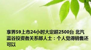享界S9上市24小时大定超2500台 北汽蓝谷投资者关系部人士：个人觉得销售还可以
