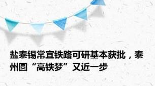 盐泰锡常宜铁路可研基本获批，泰州圆“高铁梦”又近一步