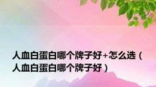 人血白蛋白哪个牌子好+怎么选（人血白蛋白哪个牌子好）