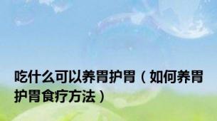吃什么可以养胃护胃（如何养胃护胃食疗方法）