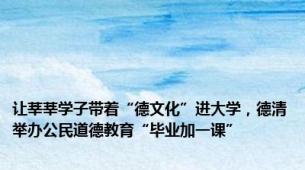 让莘莘学子带着“德文化”进大学，德清举办公民道德教育“毕业加一课”