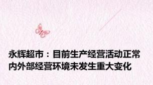 永辉超市：目前生产经营活动正常 内外部经营环境未发生重大变化