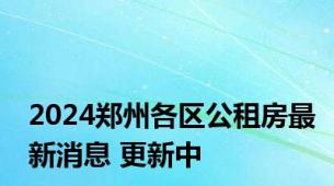 2024郑州各区公租房最新消息 更新中