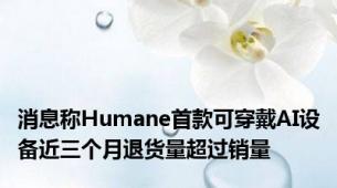 消息称Humane首款可穿戴AI设备近三个月退货量超过销量
