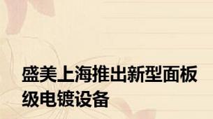 盛美上海推出新型面板级电镀设备