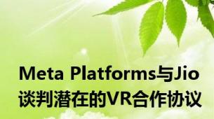 Meta Platforms与Jio谈判潜在的VR合作协议