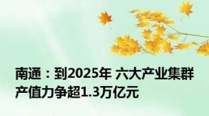 南通：到2025年 六大产业集群产值力争超1.3万亿元