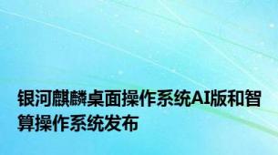 银河麒麟桌面操作系统AI版和智算操作系统发布
