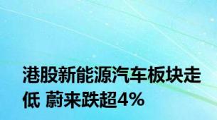 港股新能源汽车板块走低 蔚来跌超4%