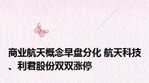 商业航天概念早盘分化 航天科技、利君股份双双涨停