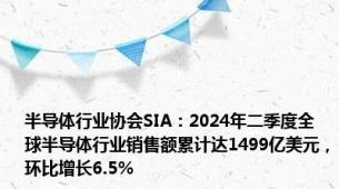 半导体行业协会SIA：2024年二季度全球半导体行业销售额累计达1499亿美元，环比增长6.5%