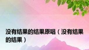 没有结果的结果原唱（没有结果的结果）