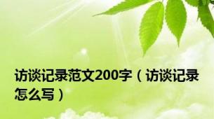 访谈记录范文200字（访谈记录怎么写）