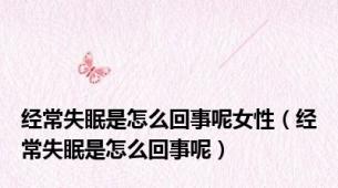 经常失眠是怎么回事呢女性（经常失眠是怎么回事呢）