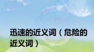 迅速的近义词（危险的近义词）