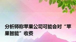 分析师称苹果公司可能会对“苹果智能”收费