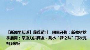 【新闻早知道】莲蓬荷叶，限量开售；新教材秋季启用；举重力拼两金，跳水“梦之队”再次亮相3米板