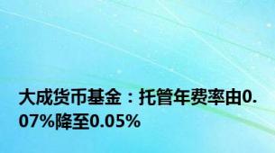 大成货币基金：托管年费率由0.07%降至0.05%