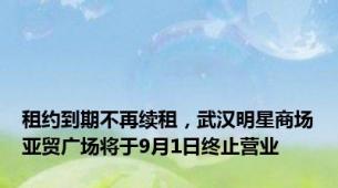 租约到期不再续租，武汉明星商场亚贸广场将于9月1日终止营业