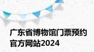 广东省博物馆门票预约官方网站2024