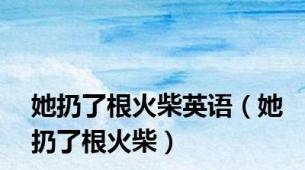 她扔了根火柴英语（她扔了根火柴）