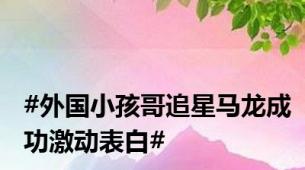 #外国小孩哥追星马龙成功激动表白#