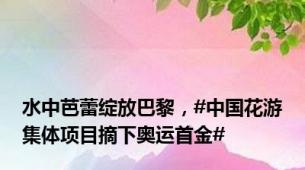 水中芭蕾绽放巴黎，#中国花游集体项目摘下奥运首金#