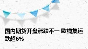 国内期货开盘涨跌不一 欧线集运跌超6%