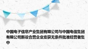 中国电子信息产业集团有限公司与中国电信集团有限公司新设合营企业案获无条件批准经营者集中