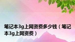 笔记本3g上网资费多少钱（笔记本3g上网资费）