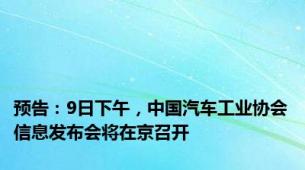 预告：9日下午，中国汽车工业协会信息发布会将在京召开