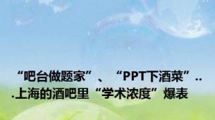 “吧台做题家”、“PPT下酒菜”...上海的酒吧里“学术浓度”爆表
