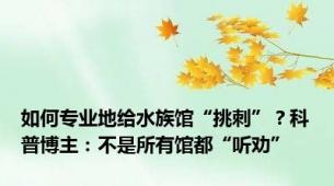 如何专业地给水族馆“挑刺”？科普博主：不是所有馆都“听劝”