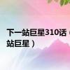 下一站巨星310话（下一站巨星）