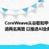 CoreWeave从谷歌和甲骨文聘请两名高管 以推进AI业务