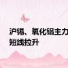 沪锡、氧化铝主力合约短线拉升