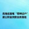 青海省首笔“带押过户”模式住房公积金贷款业务落地
