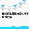 硅料价格反弹持续性待考 高库存压力仍存