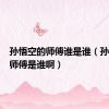 孙悟空的师傅谁是谁（孙悟空的师傅是谁啊）