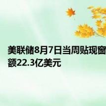 美联储8月7日当周贴现窗贷款余额22.3亿美元