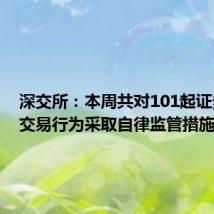 深交所:本周共对101起证券异常交易行为采取自律监管措施
