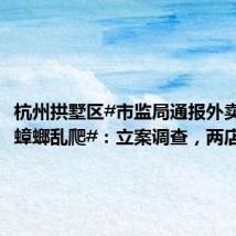 杭州拱墅区#市监局通报外卖店后厨蟑螂乱爬#:立案调查,两店均