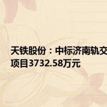 天铁股份：中标济南轨交6号线项目3732.58万元