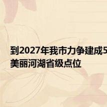 到2027年我市力争建成5—6个美丽河湖省级点位