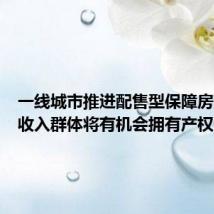 一线城市推进配售型保障房建设低收入群体将有机会拥有产权住房