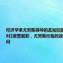 经济学家尤努斯领导的孟加拉国临时政府8日宣誓就职,尤努斯任临时政府首席顾问