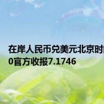 在岸人民币兑美元北京时间16:30官方收报7.1746